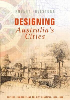 Designing Australia's Cities: Culture, Commerce and the City Beautiful, 1900�1930 by Freestone, Robert