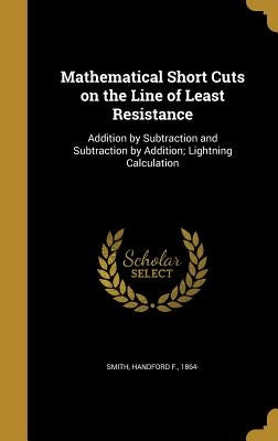 Mathematical Short Cuts on the Line of Least Resistance: Addition by Subtraction and Subtraction by Addition; Lightning Calculation by Smith, Handford F. 1864-