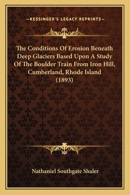 The Conditions Of Erosion Beneath Deep Glaciers Based Upon A Study Of The Boulder Train From Iron Hill, Cumberland, Rhode Island (1893) by Shaler, Nathaniel Southgate