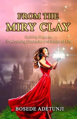 From The Miry Clay: Guiding Steps to Overcoming Obstacles and Issues of Life by Adetunji, Bosede