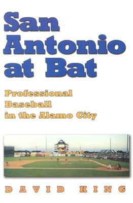 San Antonio at Bat: Professional Baseball in the Alamo City by King, David