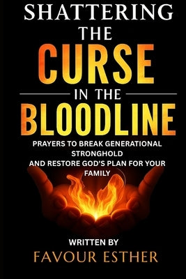 Shattering the Curse in the Bloodline: Prayers to Break Generational Stronghold and Restore God's Plan for Your Family by Esther, Favour