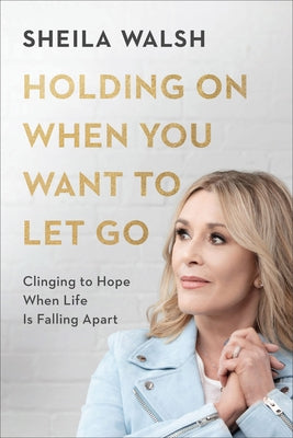 Holding on When You Want to Let Go: Clinging to Hope When Life Is Falling Apart by Walsh, Sheila