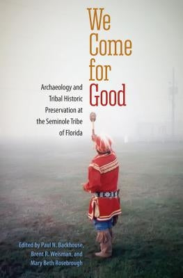 We Come for Good: Archaeology and Tribal Historic Preservation at the Seminole Tribe of Florida by Backhouse, Paul N.