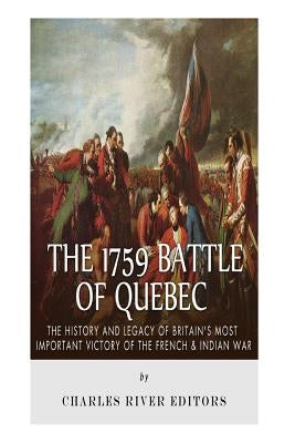 The 1759 Battle of Quebec: The History and Legacy of Britain's Most Important Victory of the French & Indian War by Charles River