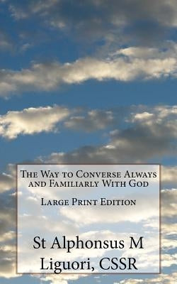 The Way to Converse Always and Familiarly With God Large Print Edition by Liguori, Cssr St Alphonsus M.