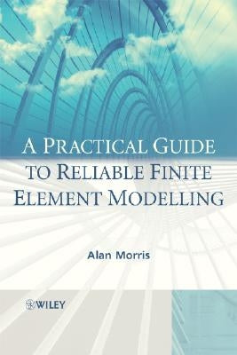 A Practical Guide to Reliable Finite Element Modelling by Morris, Alan