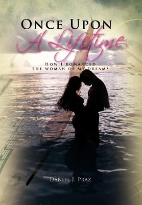 Once Upon a Lifetime: How I Romanced the Woman of My Dreams by Praz, Daniel J.