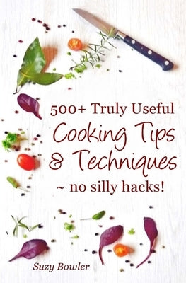 500+ Truly Useful Cooking Tips & Techniques: No Silly Hacks! by Bowler, Suzy