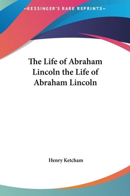 The Life of Abraham Lincoln the Life of Abraham Lincoln by Ketcham, Henry