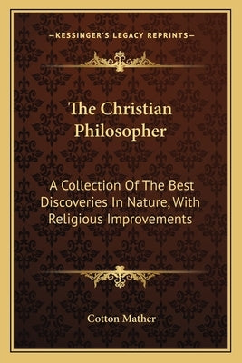 The Christian Philosopher: A Collection Of The Best Discoveries In Nature, With Religious Improvements by Mather, Cotton
