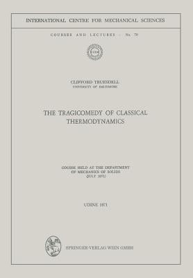 The Tragicomedy of Classical Thermodynamics: Course Held at the Department of Mechanics of Solids (July 1971) by Truesdell, Clifford