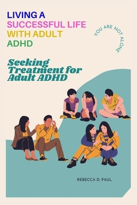 Living a Successful Life with Adult ADHD: Seeking Treatment for Adult ADHD by Paul, Rebecca D.