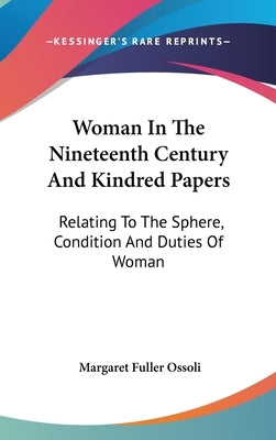 Woman In The Nineteenth Century And Kindred Papers: Relating To The Sphere, Condition And Duties Of Woman by Ossoli, Margaret Fuller