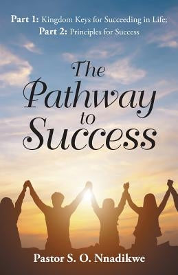 The Pathway to Success: Part 1: Kingdom Keys for Succeeding in Life; Part 2: Principles for Success by Nnadikwe, Pastor S. O.