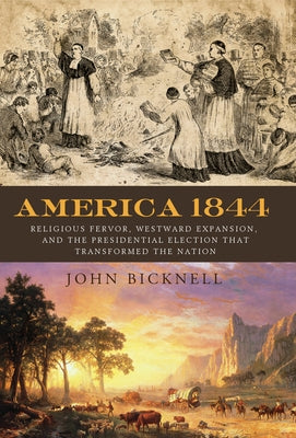 America 1844: Religious Fervor, Westward Expansion, and the Presidential Election That Transformed a Nation by Bicknell, John