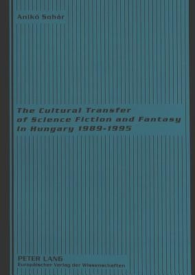 The Cultural Transfer of Science Fiction and Fantasy in Hungary 1989-1995 by Sohar, Aniko