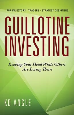 Guillotine Investing: Keeping Your Head While Others Are Losing Theirs by Angle, K. D.