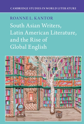 South Asian Writers, Latin American Literature, and the Rise of Global English by Kantor, Roanne