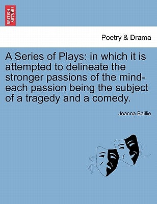 A Series of Plays: In Which It Is Attempted to Delineate the Stronger Passions of the Mind-Each Passion Being the Subject of a Tragedy and a Comedy. by Baillie, Joanna