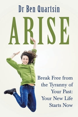 Arise: Break Free from the Tyranny of Your Past: Your New Life Starts Now by Quartsin, Ben