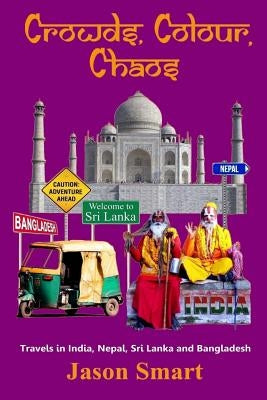 Crowds, Chaos, Colour: Visiting India, Nepal, Sri Lanka and Bangladesh by Smart, Jason