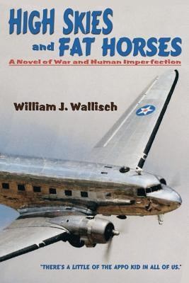 High Skies and Fat Horses: A Novel of War and Human Imperfection by Wallisch, William J.