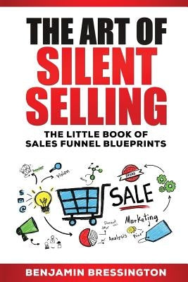 The Art of Silent Selling: The Little Book of Sales Funnel Blueprints by Bressington, Benjamin