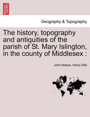 The History, Topography and Antiquities of the Parish of St. Mary Islington, in the County of Middlesex by Nelson, John