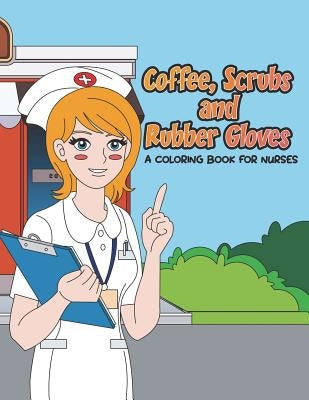 Coffee, Scrubs and Rubber Gloves Coloring Book for Nurses: Gift for Nursing Students, RN Graduates and New Nurse Practitioners Who Are Cute Enough to by Swanson, Megan