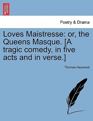Loves Maistresse: Or, the Queens Masque. [A Tragic Comedy, in Five Acts and in Verse.] by Heywood, Thomas