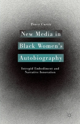 New Media in Black Women's Autobiography: Intrepid Embodiment and Narrative Innovation by Curtis, T.