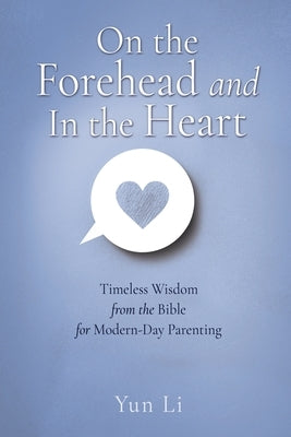 On the Forehead and In the Heart: Timeless Wisdom from the Bible for Modern-Day Parenting by Li, Yun