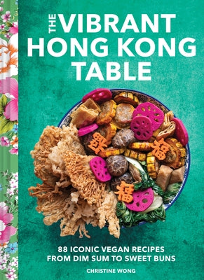 The Vibrant Hong Kong Table: 88 Iconic Vegan Recipes from Dim Sum to Sweet Buns by Wong, Christine