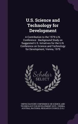 U.S. Science and Technology for Development: A Contribution to the 1979 U.N. Conference: Background Study on Suggested U.S. Initiatives for the U.N. C by United Nations Conference on Science and