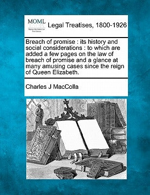 Breach of Promise: Its History and Social Considerations: To Which Are Added a Few Pages on the Law of Breach of Promise and a Glance at by Maccolla, Charles J.