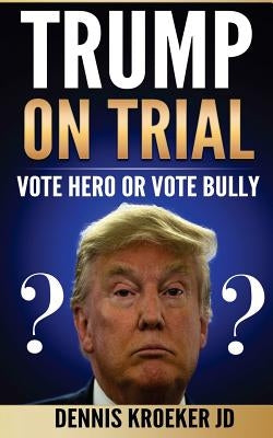 Trump on Trial: Vote Hero or Vote Bully by Kroeker Jd, Dennis