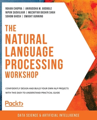 The Natural Language Processing Workshop: Confidently design and build your own NLP projects with this easy-to-understand practical guide by Chopra, Rohan