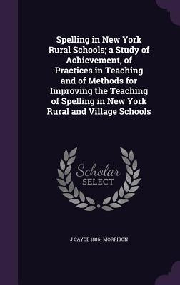 Spelling in New York Rural Schools; a Study of Achievement, of Practices in Teaching and of Methods for Improving the Teaching of Spelling in New York by Morrison, J. Cayce 1886-