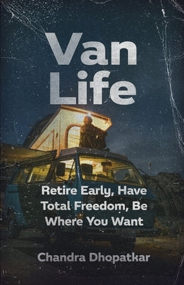 Van Life: Retire Early, Have Total Freedom, Be Where You Want by Dhopatkar, Chandra