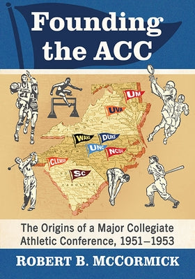 Founding the Acc: The Origins of a Major Collegiate Athletic Conference, 1951-1953 by McCormick, Robert B.