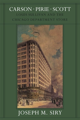 Carson Pirie Scott: Louis Sullivan and the Chicago Department Store by Siry, Joseph M.