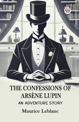 The Confessions Of Arsene Lupin An Adventure Story by LeBlanc, Maurice