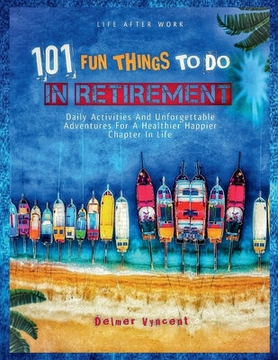 Life After Work: 101 FUN THINGS TO DO IN RETIREMENT: Daily Activities and Unforgettable Adventures For A Healthier Happier Chapter In Life by Vyncent, Delmer