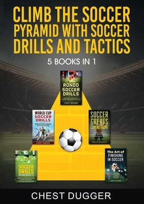 Climb the Soccer Pyramid with Soccer Drills and Tactics: 5 Books in 1 (Soccer Skills Mastery) by Dugger, Chest