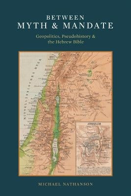 Between Myth & Mandate: Geopolitics, Pseudohistory & the Hebrew Bible by Nathanson, Michael