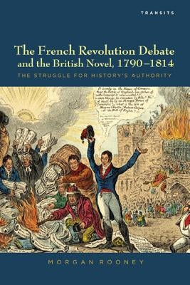 The French Revolution Debate and the British Novel, 1790-1814: The Struggle for History's Authority by Rooney, Morgan