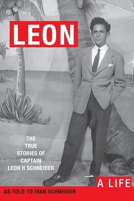 Leon: A LIFE. The True Stories of Captain Leon H Schneider by Schneider, Ivan