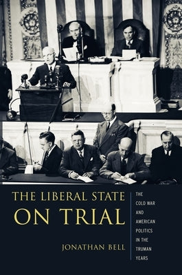 The Liberal State on Trial: The Cold War and American Politics in the Truman Years by Bell, Jonathan