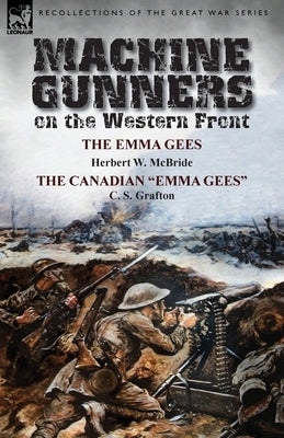 Machine Gunners on the Western Front: The Emma Gees by Herbert W. McBride & the Canadian Emma Gees by C. S. Grafton by McBride, Herbert Wes